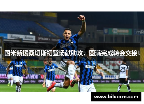 国米新援桑切斯初登场献助攻，圆满完成转会交接！