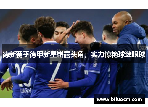 德新赛季德甲新星崭露头角，实力惊艳球迷眼球