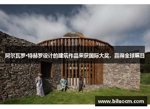 阿尔瓦罗·特赫罗设计的建筑作品荣获国际大奖，赢得全球瞩目