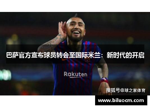 巴萨官方宣布球员转会至国际米兰：新时代的开启