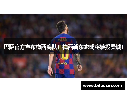 巴萨官方宣布梅西离队！梅西新东家或将转投曼城！