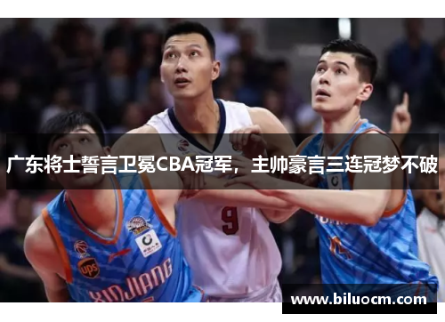 广东将士誓言卫冕CBA冠军，主帅豪言三连冠梦不破