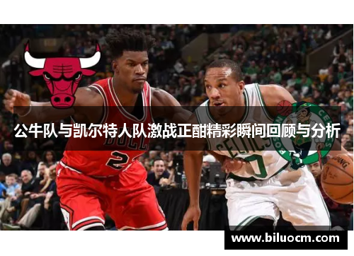 公牛队与凯尔特人队激战正酣精彩瞬间回顾与分析