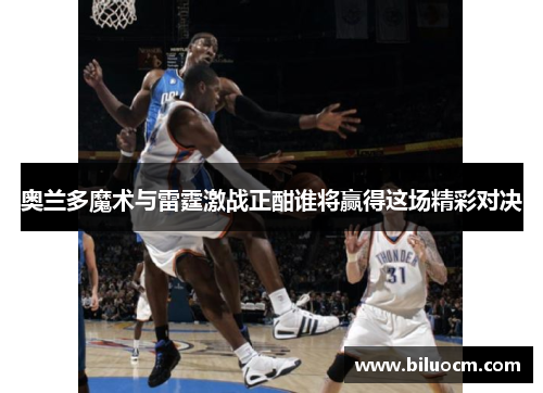 奥兰多魔术与雷霆激战正酣谁将赢得这场精彩对决