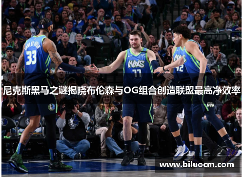 尼克斯黑马之谜揭晓布伦森与OG组合创造联盟最高净效率