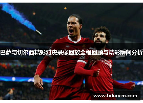 巴萨与切尔西精彩对决录像回放全程回顾与精彩瞬间分析