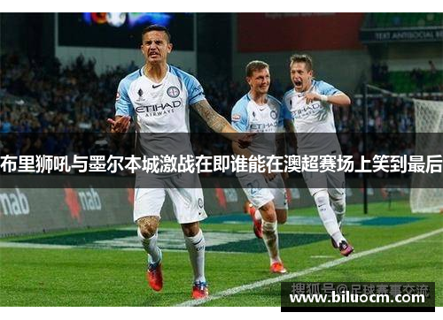 布里狮吼与墨尔本城激战在即谁能在澳超赛场上笑到最后