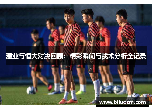 建业与恒大对决回顾：精彩瞬间与战术分析全记录