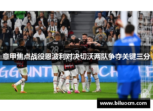 意甲焦点战役恩波利对决切沃两队争夺关键三分