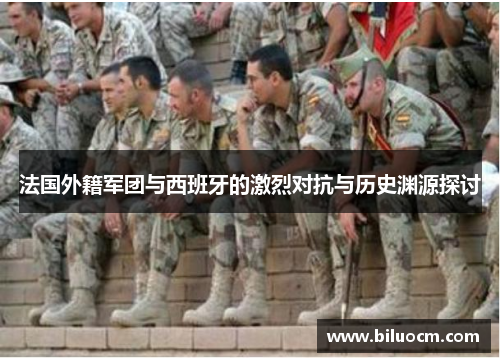 法国外籍军团与西班牙的激烈对抗与历史渊源探讨