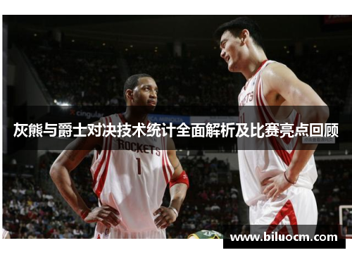 灰熊与爵士对决技术统计全面解析及比赛亮点回顾