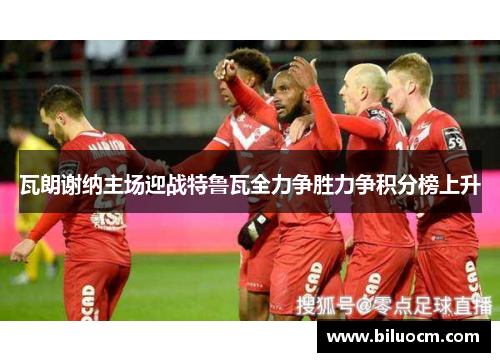 瓦朗谢纳主场迎战特鲁瓦全力争胜力争积分榜上升