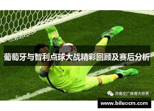 葡萄牙与智利点球大战精彩回顾及赛后分析