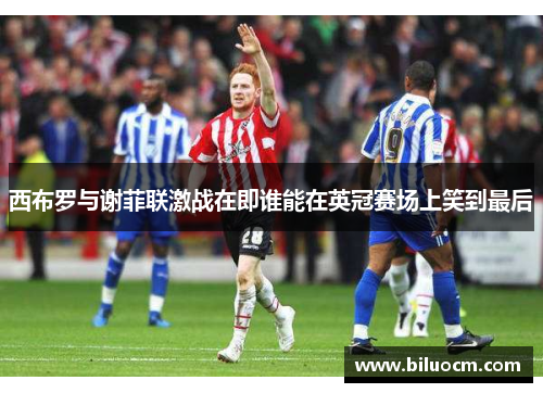 西布罗与谢菲联激战在即谁能在英冠赛场上笑到最后