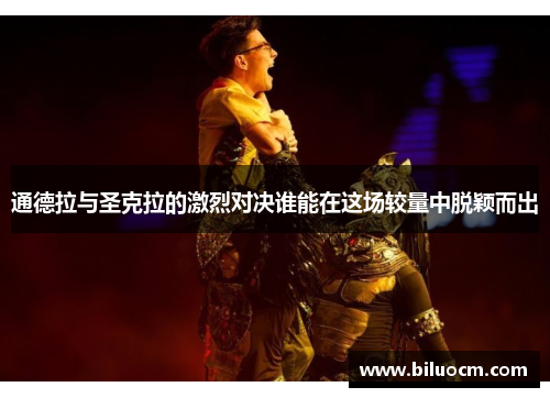 通德拉与圣克拉的激烈对决谁能在这场较量中脱颖而出