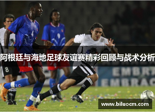 阿根廷与海地足球友谊赛精彩回顾与战术分析