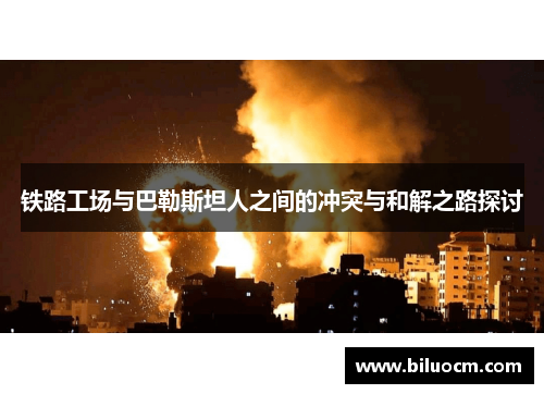 铁路工场与巴勒斯坦人之间的冲突与和解之路探讨