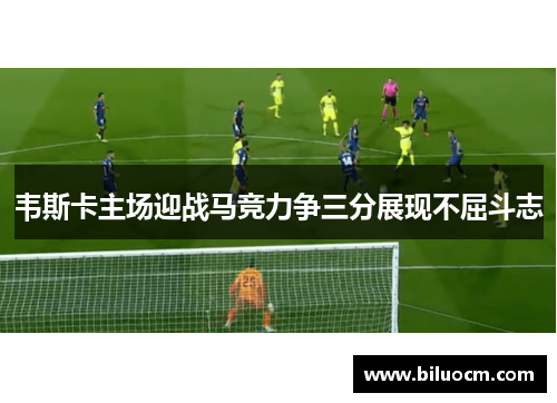 韦斯卡主场迎战马竞力争三分展现不屈斗志