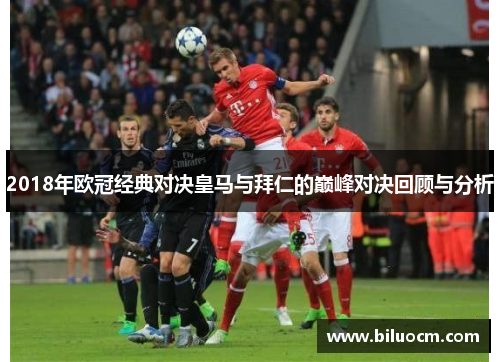 2018年欧冠经典对决皇马与拜仁的巅峰对决回顾与分析
