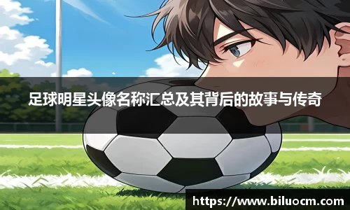 足球明星头像名称汇总及其背后的故事与传奇