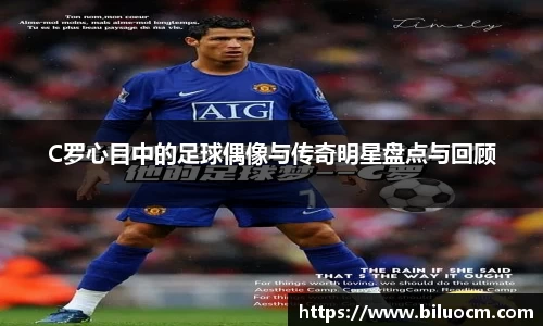 C罗心目中的足球偶像与传奇明星盘点与回顾